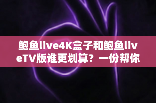鲍鱼live4K盒子和鲍鱼liveTV版谁更划算?一份帮你省钱的深度对比指南 鲍鱼live4K盒子和鲍鱼liveTV版谁更划算?一份帮你省钱的深度对比指南