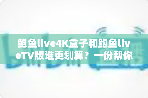 鲍鱼live4K盒子和鲍鱼liveTV版谁更划算？一份帮你省钱的深度对比指南
