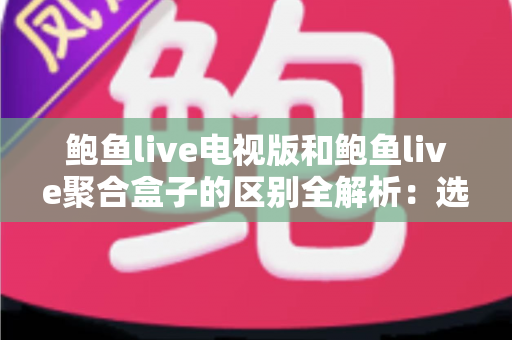 鲍鱼live电视版和鲍鱼live聚合盒子的区别全解析:选对版本,大屏观看体验翻倍 鲍鱼live电视版和鲍鱼live聚合盒子的区别全解析:选对版本,大屏观看体验翻倍