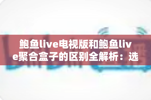 鲍鱼live电视版和鲍鱼live聚合盒子的区别全解析:选对版本,大屏观看体验翻倍 鲍鱼live电视版和鲍鱼live聚合盒子的区别全解析:选对版本,大屏观看体验翻倍