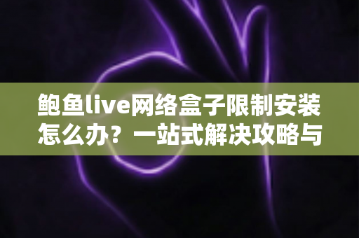 鲍鱼live网络盒子限制安装怎么办？一站式解决攻略与安全操作全指南