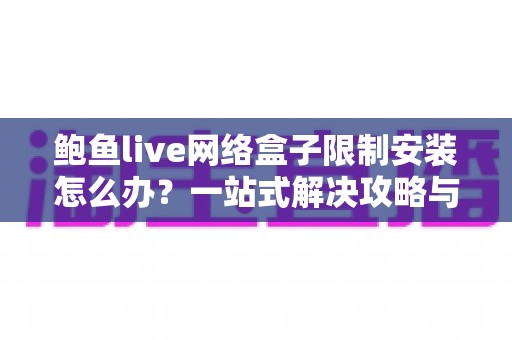 鲍鱼live网络盒子限制安装怎么办？一站式解决攻略与安全操作全指南