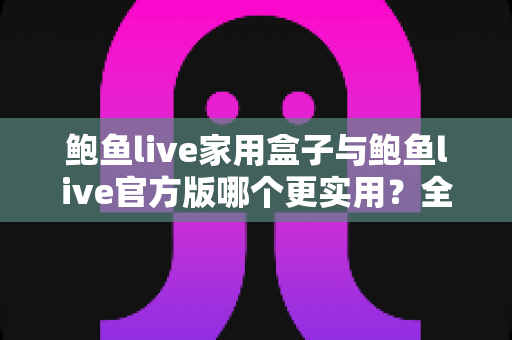 鲍鱼live家用盒子与鲍鱼live官方版哪个更实用?全方位深度对比帮你一次选对 鲍鱼live家用盒子与鲍鱼live官方版哪个更实用?全方位深度对比帮你一次选对