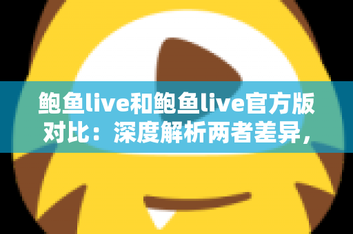 鲍鱼live和鲍鱼live官方版对比：深度解析两者差异，教你选对安全正版直播体验