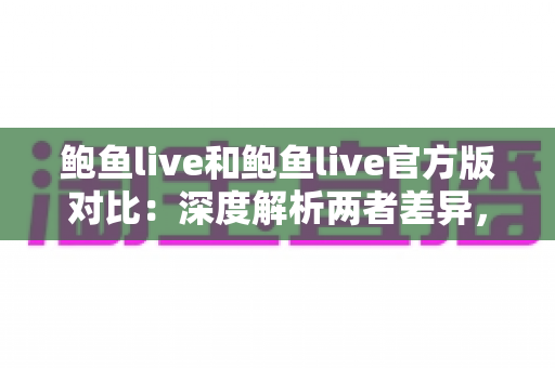 鲍鱼live和鲍鱼live官方版对比：深度解析两者差异，教你选对安全正版直播体验