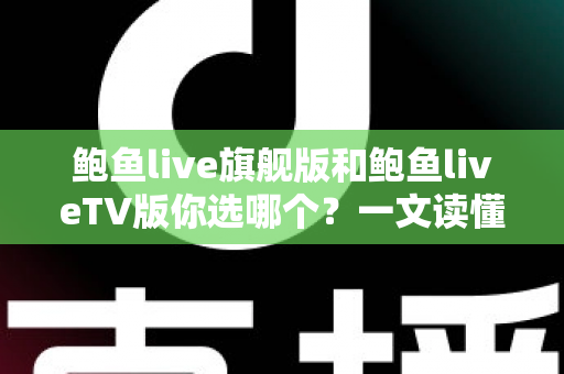 鲍鱼live旗舰版和鲍鱼liveTV版你选哪个？一文读懂两大版本差异，帮你做出最佳选择
