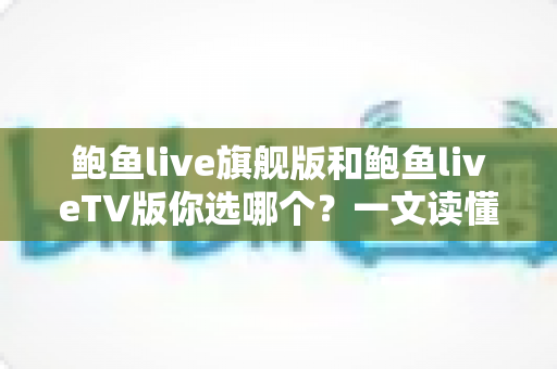 鲍鱼live旗舰版和鲍鱼liveTV版你选哪个？一文读懂两大版本差异，帮你做出最佳选择