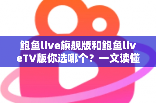 鲍鱼live旗舰版和鲍鱼liveTV版你选哪个？一文读懂两大版本差异，帮你做出最佳选择
