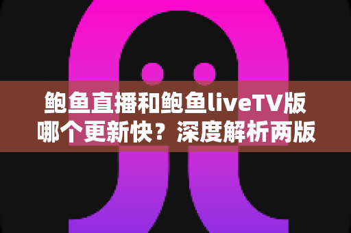 鲍鱼直播和鲍鱼liveTV版哪个更新快?深度解析两版本更新速度差异与最佳选择指南 鲍鱼直播和鲍鱼liveTV版哪个更新快?深度解析两版本更新速度差异与最佳选择指南