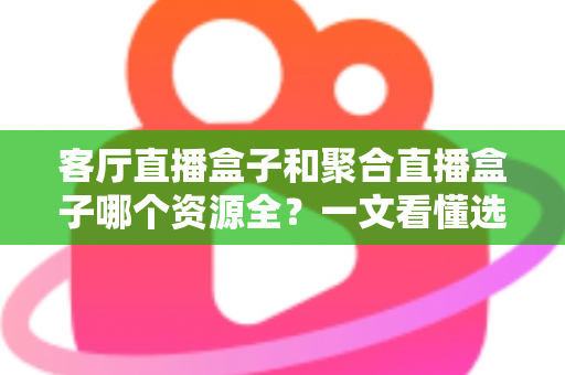 客厅直播盒子和聚合直播盒子哪个资源全？一文看懂选盒不踩坑