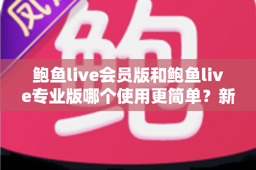 鲍鱼live会员版和鲍鱼live专业版哪个使用更简单?新手必看的一站式对比评测与选择指南 鲍鱼live会员版和鲍鱼live专业版哪个使用更简单?新手必看的一站式对比评测与选择指南