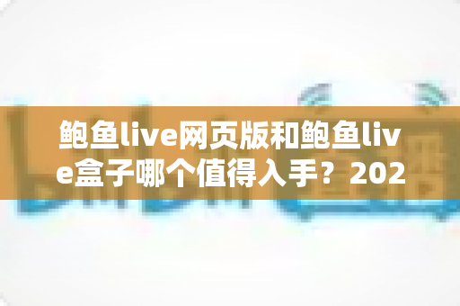 鲍鱼live网页版和鲍鱼live盒子哪个值得入手?2025最新选购对比全指南 鲍鱼live网页版和鲍鱼live盒子哪个值得入手?2025最新选购对比全指南