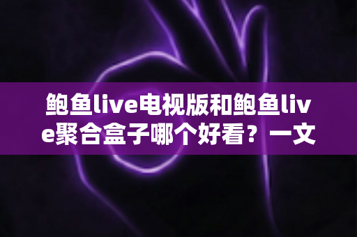 鲍鱼live电视版和鲍鱼live聚合盒子哪个好看?一文读懂两款观影方式的差异与选择 鲍鱼live电视版和鲍鱼live聚合盒子哪个好看?一文读懂两款观影方式的差异与选择
