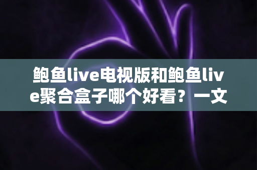 鲍鱼live电视版和鲍鱼live聚合盒子哪个好看?一文读懂两款观影方式的差异与选择 鲍鱼live电视版和鲍鱼live聚合盒子哪个好看?一文读懂两款观影方式的差异与选择