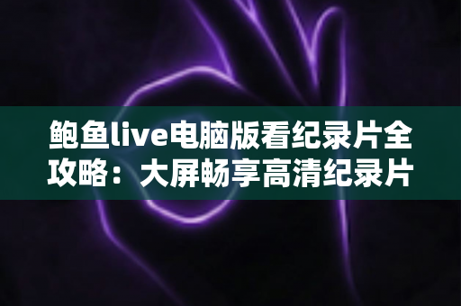 鲍鱼live电脑版看纪录片全攻略：大屏畅享高清纪录片的完整观影指南