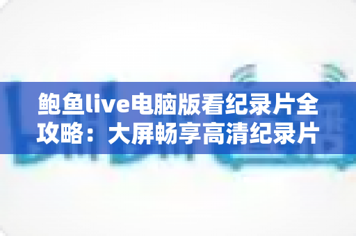鲍鱼live电脑版看纪录片全攻略：大屏畅享高清纪录片的完整观影指南
