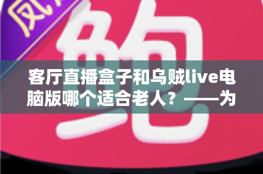 客厅直播盒子和乌贼live电脑版哪个适合老人？——为长辈挑选直播设备的最全对比指南