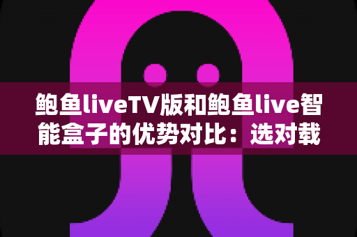 鲍鱼liveTV版和鲍鱼live智能盒子的优势对比:选对载体,畅享高清大屏直播新体验 鲍鱼liveTV版和鲍鱼live智能盒子的优势对比:选对载体,畅享高清大屏直播新体验