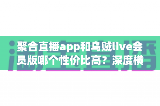 聚合直播app和乌贼live会员版哪个性价比高?深度横评助你聪明消费不踩坑 聚合直播app和乌贼live会员版哪个性价比高?深度横评助你聪明消费不踩坑