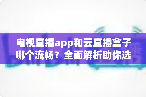 电视直播app和云直播盒子哪个流畅？全面解析助你选出最佳观影方案
