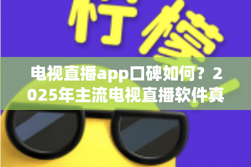电视直播app口碑如何?2025年主流电视直播软件真实评价与选购指南 电视直播app口碑如何?2025年主流电视直播软件真实评价与选购指南