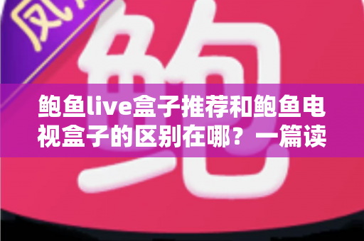 鲍鱼live盒子推荐和鲍鱼电视盒子的区别在哪?一篇读懂两类盒子的选购指南 鲍鱼live盒子推荐和鲍鱼电视盒子的区别在哪?一篇读懂两类盒子的选购指南