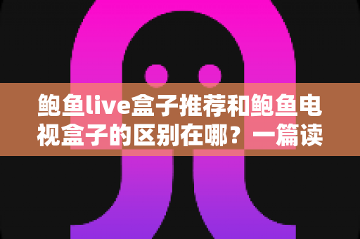 鲍鱼live盒子推荐和鲍鱼电视盒子的区别在哪?一篇读懂两类盒子的选购指南 鲍鱼live盒子推荐和鲍鱼电视盒子的区别在哪?一篇读懂两类盒子的选购指南