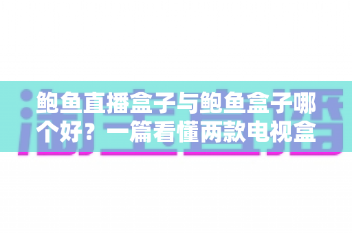 鲍鱼直播盒子与鲍鱼盒子哪个好?一篇看懂两款电视盒子的差异与选购指南 鲍鱼直播盒子与鲍鱼盒子哪个好?一篇看懂两款电视盒子的差异与选购指南