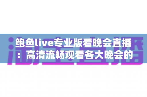 鲍鱼live专业版看晚会直播:高清流畅观看各大晚会的完整指南 鲍鱼live专业版看晚会直播:高清流畅观看各大晚会的完整指南