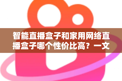 智能直播盒子和家用网络直播盒子哪个性价比高?一文读懂选购核心差异与避坑指南 智能直播盒子和家用网络直播盒子哪个性价比高?一文读懂选购核心差异与避坑指南