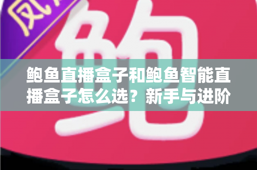 鲍鱼直播盒子和鲍鱼智能直播盒子怎么选?新手与进阶主播都该看的选购对比指南 鲍鱼直播盒子和鲍鱼智能直播盒子怎么选?新手与进阶主播都该看的选购对比指南