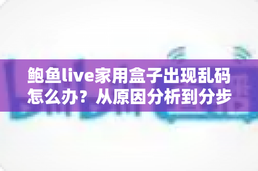 鲍鱼live家用盒子出现乱码怎么办？从原因分析到分步修复的完整排查指南