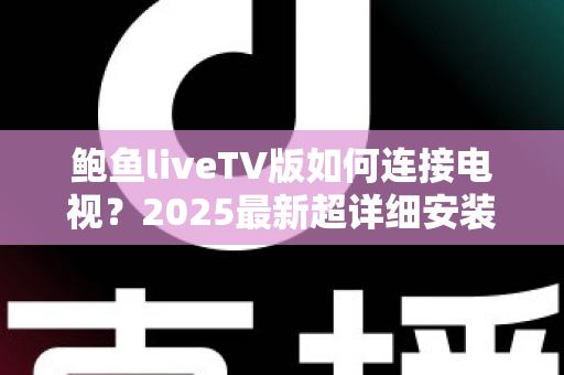 鲍鱼liveTV版如何连接电视?2025最新超详细安装连接教程与常见问题全解析 鲍鱼liveTV版如何连接电视?2025最新超详细安装连接教程与常见问题全解析