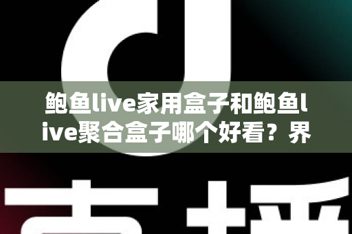 鲍鱼live家用盒子和鲍鱼live聚合盒子哪个好看?界面设计与使用体验全面对比指南 鲍鱼live家用盒子和鲍鱼live聚合盒子哪个好看?界面设计与使用体验全面对比指南