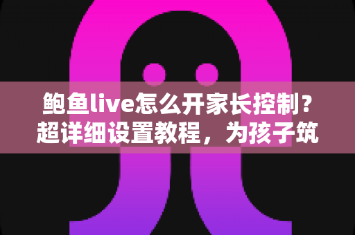 鲍鱼live怎么开家长控制？超详细设置教程，为孩子筑起绿色上网防线
