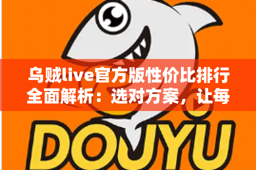 乌贼live官方版性价比排行全面解析:选对方案,让每一分钱都物超所值 乌贼live官方版性价比排行全面解析:选对方案,让每一分钱都物超所值