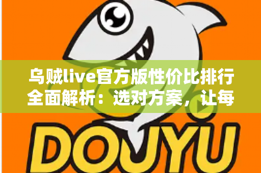 乌贼live官方版性价比排行全面解析:选对方案,让每一分钱都物超所值 乌贼live官方版性价比排行全面解析:选对方案,让每一分钱都物超所值