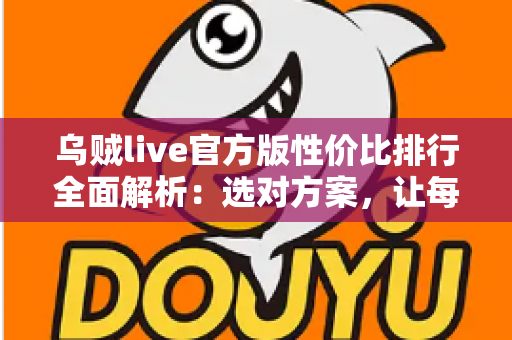 乌贼live官方版性价比排行全面解析：选对方案，让每一分钱都物超所值