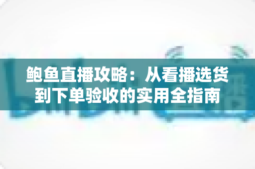 鲍鱼直播攻略：从看播选货到下单验收的实用全指南