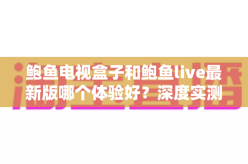 鲍鱼电视盒子和鲍鱼live最新版哪个体验好?深度实测对比,帮你找到最适合的大屏观影方案 鲍鱼电视盒子和鲍鱼live最新版哪个体验好?深度实测对比,帮你找到最适合的大屏观影方案