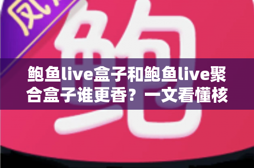 鲍鱼live盒子和鲍鱼live聚合盒子谁更香?一文看懂核心差异,选对不踩坑 鲍鱼live盒子和鲍鱼live聚合盒子谁更香?一文看懂核心差异,选对不踩坑