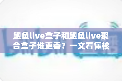 鲍鱼live盒子和鲍鱼live聚合盒子谁更香?一文看懂核心差异,选对不踩坑 鲍鱼live盒子和鲍鱼live聚合盒子谁更香?一文看懂核心差异,选对不踩坑