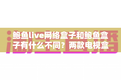 鲍鱼live网络盒子和鲍鱼盒子有什么不同?两款电视盒子全面对比与选购指南 鲍鱼live网络盒子和鲍鱼盒子有什么不同?两款电视盒子全面对比与选购指南