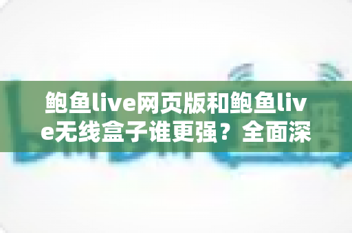 鲍鱼live网页版和鲍鱼live无线盒子谁更强？全面深度对比评测，帮你选出最适合自己的观看方式
