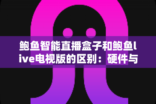 鲍鱼智能直播盒子和鲍鱼live电视版的区别:硬件与软件方案全方位对比,选对不踩坑 鲍鱼智能直播盒子和鲍鱼live电视版的区别:硬件与软件方案全方位对比,选对不踩坑