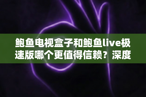 鲍鱼电视盒子和鲍鱼live极速版哪个更值得信赖？深度对比测评与选购全指南