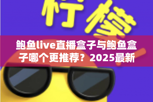鲍鱼live直播盒子与鲍鱼盒子哪个更推荐?2025最新深度对比与选购指南 鲍鱼live直播盒子与鲍鱼盒子哪个更推荐?2025最新深度对比与选购指南