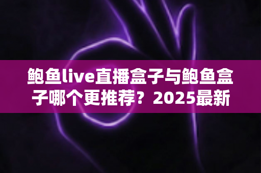 鲍鱼live直播盒子与鲍鱼盒子哪个更推荐?2025最新深度对比与选购指南 鲍鱼live直播盒子与鲍鱼盒子哪个更推荐?2025最新深度对比与选购指南