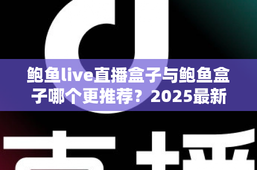 鲍鱼live直播盒子与鲍鱼盒子哪个更推荐?2025最新深度对比与选购指南 鲍鱼live直播盒子与鲍鱼盒子哪个更推荐?2025最新深度对比与选购指南