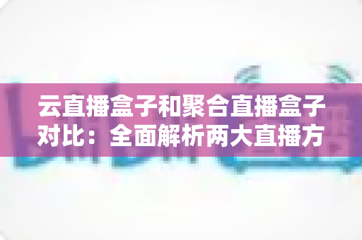 云直播盒子和聚合直播盒子对比:全面解析两大直播方案的核心差异与选购指南 云直播盒子和聚合直播盒子对比:全面解析两大直播方案的核心差异与选购指南
